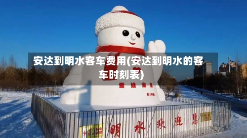 安达到明水客车费用(安达到明水的客车时刻表)-第2张图片