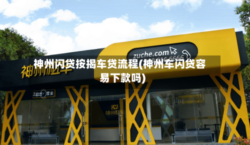 神州闪贷按揭车贷流程(神州车闪贷容易下款吗)-第3张图片