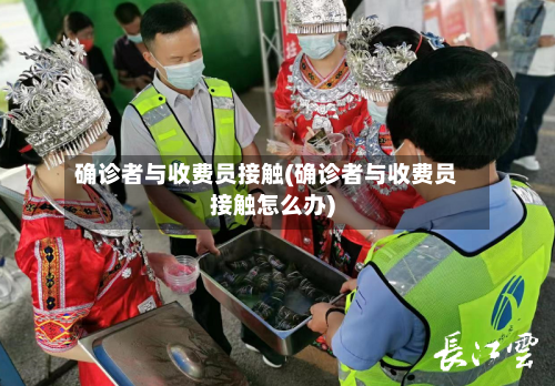 确诊者与收费员接触(确诊者与收费员接触怎么办)-第2张图片