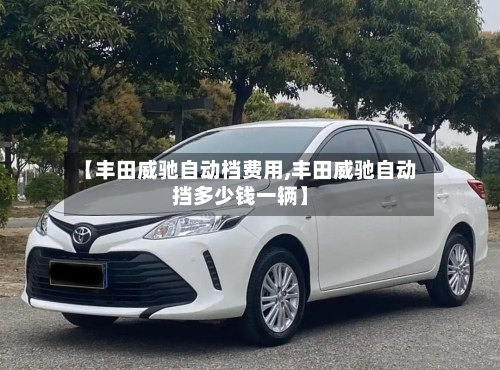 【丰田威驰自动档费用,丰田威驰自动挡多少钱一辆】