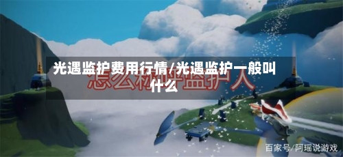 光遇监护费用行情/光遇监护一般叫什么-第2张图片