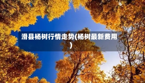 滑县杨树行情走势(杨树最新费用)