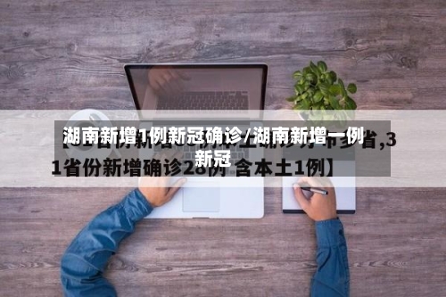 湖南新增1例新冠确诊/湖南新增一例新冠-第3张图片