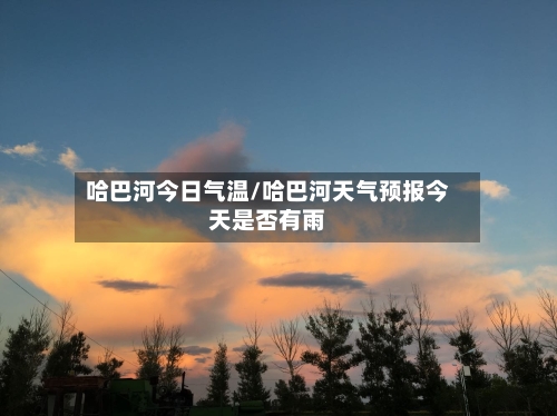 哈巴河今日气温/哈巴河天气预报今天是否有雨