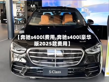 【奔驰s400l费用,奔驰s400l豪华版2025款费用】