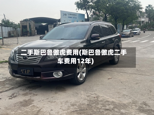 二手斯巴鲁傲虎费用(斯巴鲁傲虎二手车费用12年)