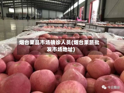 烟台果品市场确诊人员(烟台果蔬批发市场地址)-第2张图片