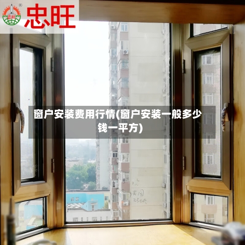 窗户安装费用行情(窗户安装一般多少钱一平方)