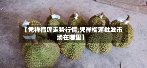 【凭祥榴莲走势行情,凭祥榴莲批发市场在哪里】-第2张图片