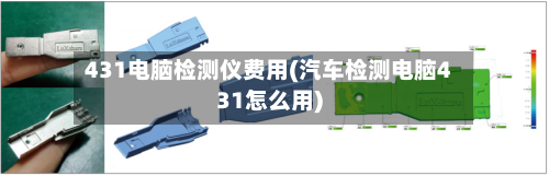 431电脑检测仪费用(汽车检测电脑431怎么用)