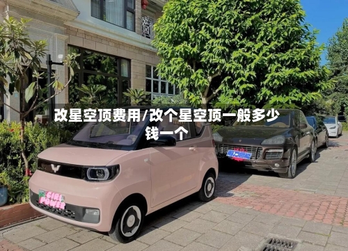 改星空顶费用/改个星空顶一般多少钱一个