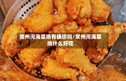 常州河海菜场有确诊吗/常州河海菜场什么好吃-第2张图片