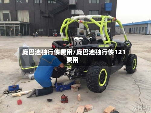 庞巴迪独行侠费用/庞巴迪独行侠121费用