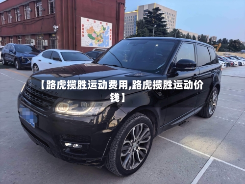 【路虎揽胜运动费用,路虎揽胜运动价钱】-第2张图片