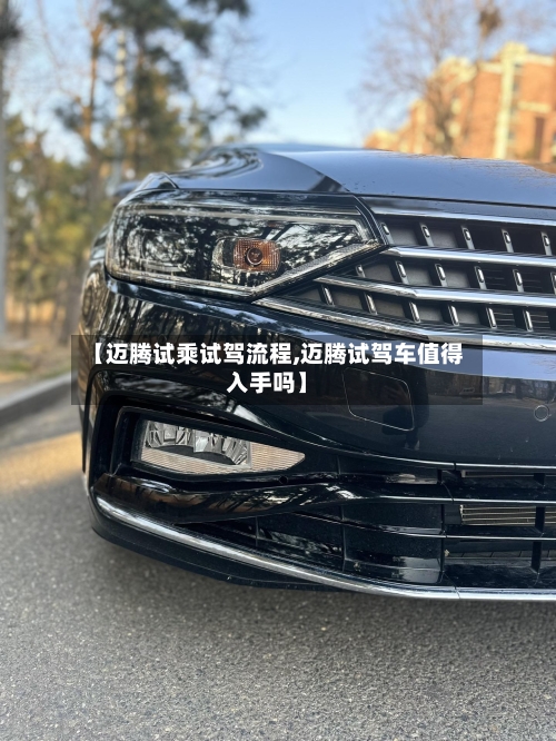 【迈腾试乘试驾流程,迈腾试驾车值得入手吗】-第3张图片