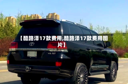 【酷路泽17款费用,酷路泽17款费用图片】