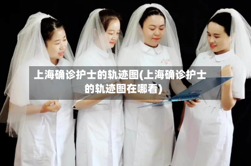 上海确诊护士的轨迹图(上海确诊护士的轨迹图在哪看)